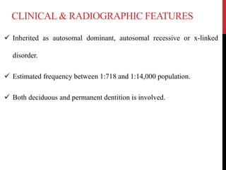 CLINICAL & RADIOGRAPHIC FEATURES
 Inherited as autosomal dominant, autosomal recessive or x-linked
disorder.
 Estimated frequency between 1:718 and 1:14,000 population.
 Both deciduous and permanent dentition is involved.
 