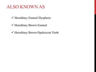  Hereditary Enamel Dysplasia
 Hereditary Brown Enamel
 Hereditary Brown Opalescent Teeth
ALSO KNOWN AS
 