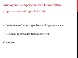 Amelogenesis imperfecta with taurodontism
(hypomaturation/hypoplastic AI)
 Combination of enamel hypoplasia with hypomaturation.
 Deciduous & permanent dentition involved.
 2 patterns.
 