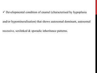  Developmental condition of enamel (characterised by hypoplasia
and/or hypomineralisation) that shows autosomal dominant, autosomal
recessive, sexlinked & sporadic inheritance patterns.
 