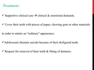 Treatment:
 Supportive clinical care  clinical & emotional demands.
 Cover their teeth with pieces of paper, chewing gum or other materials
in order to mimic an "ordinary" appearance.
Adolescents threaten suicide because of their disfigured teeth.
 Request for removal of their teeth & fitting of dentures.
 