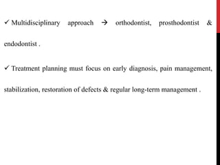  Multidisciplinary approach  orthodontist, prosthodontist &
endodontist .
 Treatment planning must focus on early diagnosis, pain management,
stabilization, restoration of defects & regular long-term management .
 