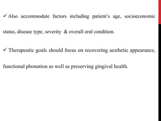  Also accommodate factors including patient’s age, socioeconomic
status, disease type, severity & overall oral condition.
 Therapeutic goals should focus on recovering aesthetic appearance,
functional phonation as well as preserving gingival health.
 