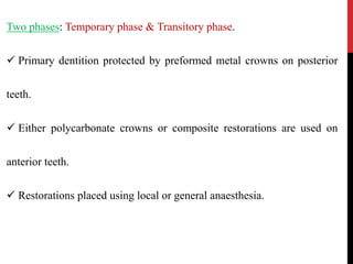 Two phases: Temporary phase & Transitory phase.
 Primary dentition protected by preformed metal crowns on posterior
teeth.
 Either polycarbonate crowns or composite restorations are used on
anterior teeth.
 Restorations placed using local or general anaesthesia.
 