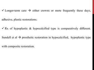  Longer-term care  either crowns or more frequently these days,
adhesive, plastic restorations.
 Rx of hypoplastic & hypocalcified type is comparatively different.
Sundell et al  prosthetic restoration in hypocalcified, hypoplastic type
with composite restoration.
 