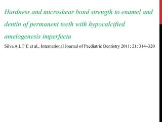 Hardness and microshear bond strength to enamel and
dentin of permanent teeth with hypocalcified
amelogenesis imperfecta
Silva A L F E et al,. International Journal of Paediatric Dentistry 2011; 21: 314–320
 