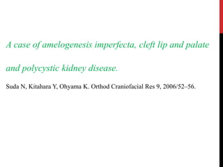 A case of amelogenesis imperfecta, cleft lip and palate
and polycystic kidney disease.
Suda N, Kitahara Y, Ohyama K. Orthod Craniofacial Res 9, 2006/52–56.
 
