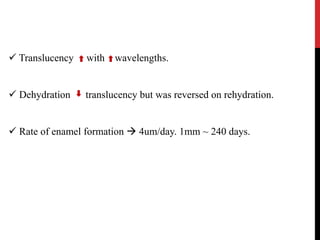  Translucency with wavelengths.
 Dehydration translucency but was reversed on rehydration.
 Rate of enamel formation  4um/day. 1mm ~ 240 days.
 