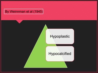 Hypoplastic
Hypocalcified
By Weinnman et al (1945)
 