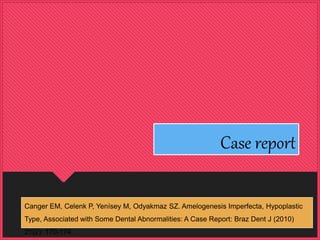 Case report
Canger EM, Celenk P, Yenísey M, Odyakmaz SZ. Amelogenesis Imperfecta, Hypoplastic
Type, Associated with Some Dental Abnormalities: A Case Report: Braz Dent J (2010)
21(2): 170-174.
 