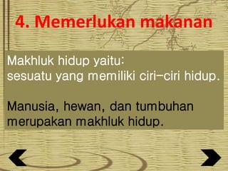 4. Memerlukan makanan
Makhluk hidup yaitu:
sesuatu yang memiliki ciri-ciri hidup.
Manusia, hewan, dan tumbuhan
merupakan makhluk hidup.
 