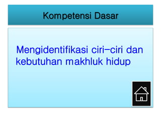 Kompetensi Dasar
Mengidentifikasi ciri-ciri dan
kebutuhan makhluk hidup
 