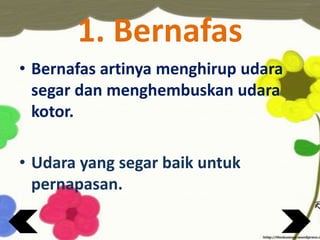 1. Bernafas
• Bernafas artinya menghirup udara
segar dan menghembuskan udara
kotor.
• Udara yang segar baik untuk
pernapasan.
 