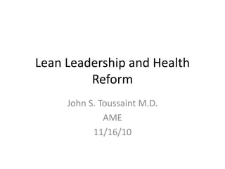 John S. Toussaint M.D.
AME
11/16/10
Lean Leadership and Health
Reform
 