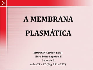 A MEMBRANA
PLASMÁTICA
BIOLOGIA A (Profª Lara)
Livro Texto Capítulo 8
Caderno 2
Aulas 21 e 22 (Pág. 291 a 292)
 