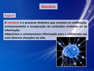 Memória 
O que é? 
A memória é o processo dinâmico que consiste na codificação, 
armazenamento e recuperação de conteúdos mnésicos ou de 
informação. 
Adquirimos e armazenamos informação para a utilizarmos nas 
mais diversas situações da vida. 
 