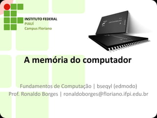 INSTITUTO FEDERAL
      PIAUÍ
      Campus Floriano




      A memória do computador

     Fundamentos de Computação | bseqyl (edmodo)
Prof. Ronaldo Borges | ronaldoborges@floriano.ifpi.edu.br
 