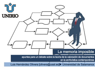 La memoria imposible
        apuntes para un debate sobre la teoría de la valoración de documentos
                                             en la archivística contemporánea
Luis Hernández Olivera [olivera@usal.es] Universidad de Salamanca
 