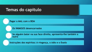 Temas do capítulo
Pagar o MAL com o BEM
Os INIMIGOS desencarnados
Se alguém bater na sua face direita, apresenta-lhe também a
outra
Instruções dos espíritos: A vingança, o ódio e o Duelo
 