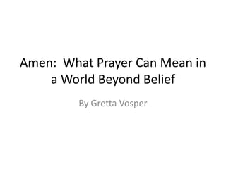 Amen: What Prayer Can Mean in
    a World Beyond Belief
         By Gretta Vosper
 