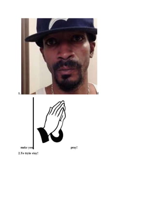1. I
make you pray!
2.To tryin stay!
 