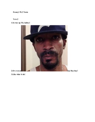 Feoncy! Pt.2 Norm
Vers.2
1.So was up M.s ladtey!
2.Or evenas my Bay-bay!
3.Like what it do!
 