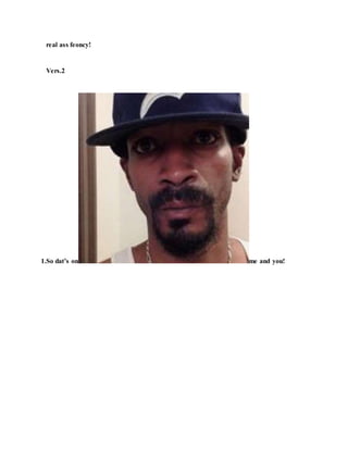 real ass feoncy!
Vers.2
1.So dat’s on me and you!
 