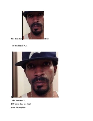 4.So dis is how I live!
1# Draft Picc! Pt.2
1. I
like takin flicc’s!
2.Of a real dope ass clicc!
3.She anit to quicc!
 