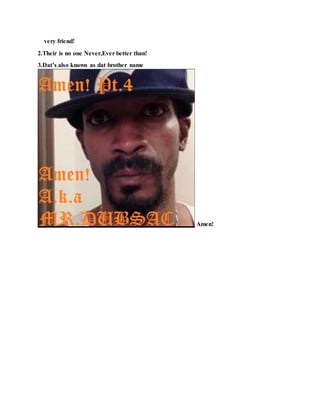 very friend!
2.Their is no one Never,Ever better than!
3.Dat’s also known as dat brother name
Amen!
 