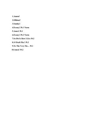 1.Amour!
2.Ofidour!
3.Sunday!
4.Feoncy! Pt.1 Norm
5.Amen! Pt.1
6.Feoncy! Pt.2 Norm
7.So Dis Is How I Live Pt.2
8.1# Draft Picc! Pt.2
9.To Tha Very Fin… Pt.1
10.Amen! Pt.2
 