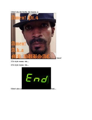 2.Dat’s foe dat brotha dat known as
Amen!
3.To tryin wanna win…
4.To tryin wanna win…
5.Dat’s also as End…
 