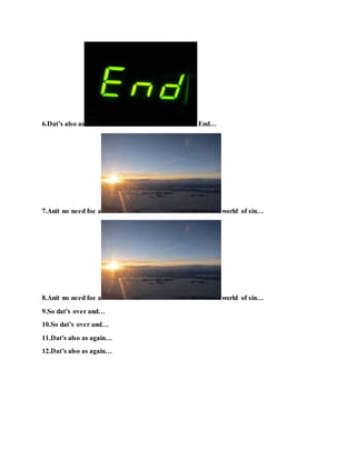 6.Dat’s also as End…
7.Anit no need foe a world of sin…
8.Anit no need foe a world of sin…
9.So dat’s over and…
10.So dat’s over and…
11.Dat’s also as again…
12.Dat’s also as again…
 