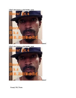 3.Dat’s also known as dat brother name
amen!
4.Dat’s also known as dat brother name
amen!
Feoncy! Pt.2 Norm
 