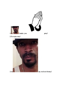 1. I make you pray!
2.To tryin stay!
3.As my real ass feoncy!
 