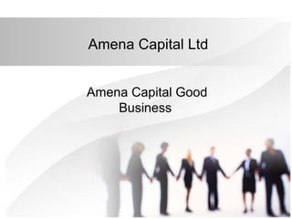 Amena Capital Ltd
Amena Capital Good
Business
 