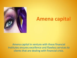 Amena capital
Amena capital in venture with these financial
institutes ensures excellence and flawless services to
clients that are dealing with financial crisis.
 