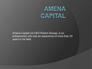 Amena Capital Ltd CEO Robert George, is an
entrepreneur who has an experience of more than 20
years in his field.
 