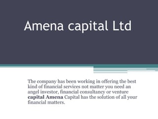 Amena capital Ltd
The company has been working in offering the best
kind of financial services not matter you need an
angel investor, financial consultancy or venture
capital Amena Capital has the solution of all your
financial matters.
 