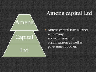  Amena capital is in alliance
with many
nongovernmental
organizations as well as
government bodies.
Amena
Capital
Ltd
 