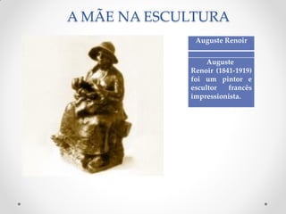 A MÃE NA ESCULTURA
Auguste Renoir
Auguste
Renoir (1841-1919)
foi um pintor e
escultor francês
impressionista.
 