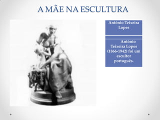 A MÃE NA ESCULTURA
António Teixeira
Lopes
António
Teixeira Lopes
(1866-1942) foi um
escultor
português.
 