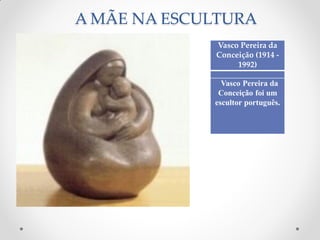 A MÃE NA ESCULTURA
Vasco Pereira da
Conceição (1914 -
1992)
Vasco Pereira da
Conceição foi um
escultor português.
 