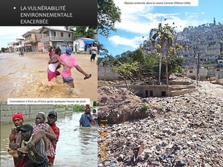 LA VULNÉRABILITÉ ENVIRONNEMENTALE EXACERBÉE 
Maison enterrée dans la ravine Cerisier (Pétion-Ville) 
Innondation à Port-au-Prince après quelques heures de pluie  