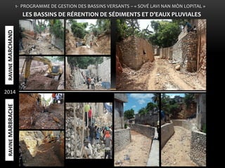 LE 
1- PROGRAMME DE GESTION DES BASSINS VERSANTS – « SOVÉ LAVI NAN MÒN LOPITAL » 
LES BASSINS DE RÉRENTION DE SÉDIMENTS ET D’EAUX PLUVIALES 
2014 
RAVINE MARCHAND 
RAVINE MARBRACHE  