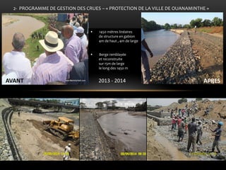 2- PROGRAMME DE GESTION DES CRUES – « PROTECTION DE LA VILLE DE OUANAMINTHE » 
AVANT 
APRES 
1450 mètres linéaires de structure en gabion 4m de haut , 4m de large 
Berge remblayée et reconstruite sur 15m de large le long des 145o m 
2013 - 2014  