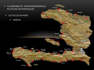 côtières 
LES VILLES EN HAïTI 
Port-de-Paix 
Le Borgne 
Cap Haitien 
Saint-Marc 
MontRouis 
Port-au-Prince 
Léogane 
Petit Trou De Nippes 
Petit Goâve 
Jérémie 
Dame- Marie 
Anse d’Ainault 
Les Anglais 
Port-Salut 
Bainet 
VULNÉRABILITÉ ENVIRONNEMENTALE FACTEURS ANTHROPIQUES  