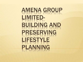 AMENA GROUP 
LIMITED-BUILDING 
AND 
PRESERVING 
LIFESTYLE 
PLANNING 
 