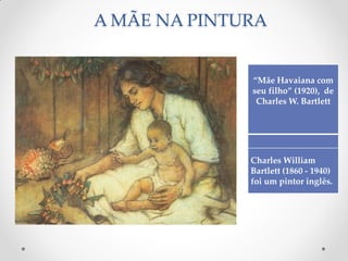 A MÃE NA PINTURA
“Mãe Havaiana com
seu filho” (1920), de
Charles W. Bartlett
Charles William
Bartlett (1860 - 1940)
foi um pintor inglês.
 