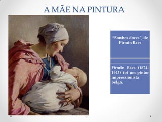 A MÃE NA PINTURA
“Sonhos doces”, de
Firmin Baes
Firmin Baes (1874-
1943) foi um pintor
impressionista
belga.
 