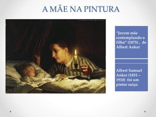 A MÃE NA PINTURA
“Jovem mãe
contemplando o
filho” (1875) , de
Albert Anker
Albert Samuel
Anker (1831 –
1910) foi um
pintor suíço.
 